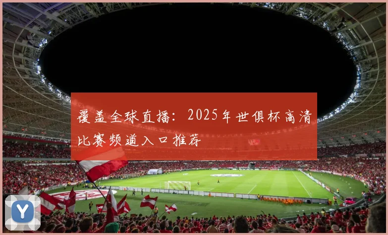 覆盖全球直播：2025年世俱杯高清比赛频道入口推荐