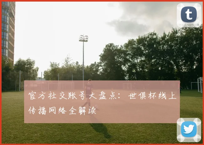 官方社交账号大盘点：世俱杯线上传播网络全解读