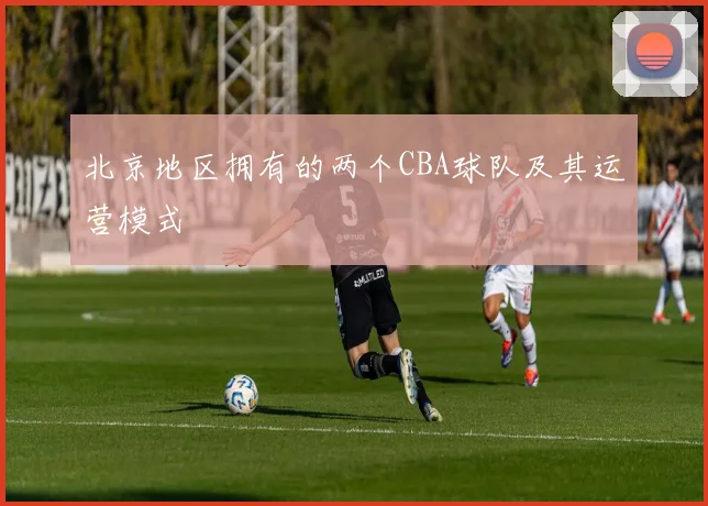 北京地区拥有的两个CBA球队及其运营模式