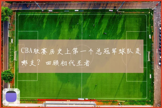 CBA联赛历史上第一个总冠军球队是哪支？回顾初代王者