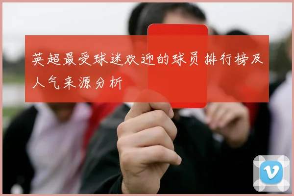 英超最受球迷欢迎的球员排行榜及人气来源分析