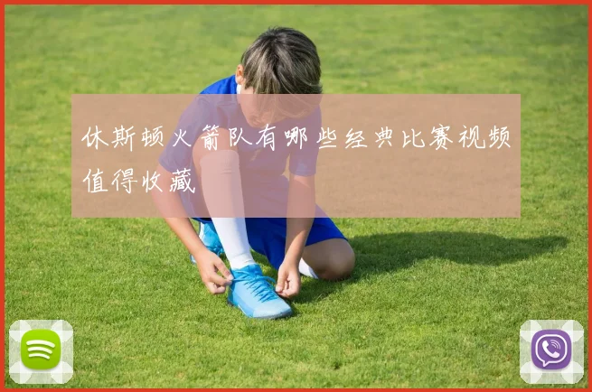 休斯顿火箭队有哪些经典比赛视频值得收藏