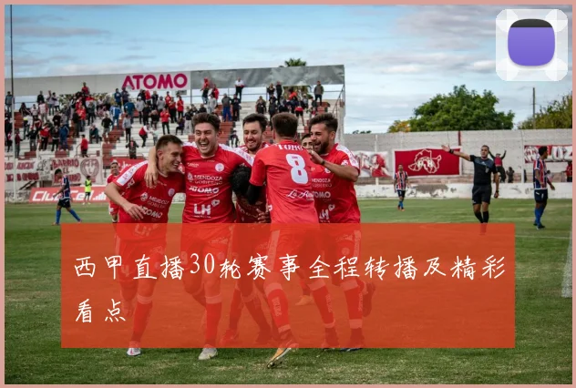 西甲直播30轮赛事全程转播及精彩看点