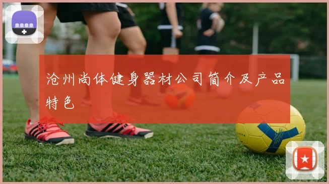 沧州尚体健身器材公司简介及产品特色