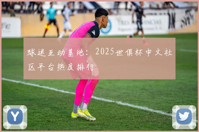 球迷互动基地:2025世俱杯中文社区平台热度排行