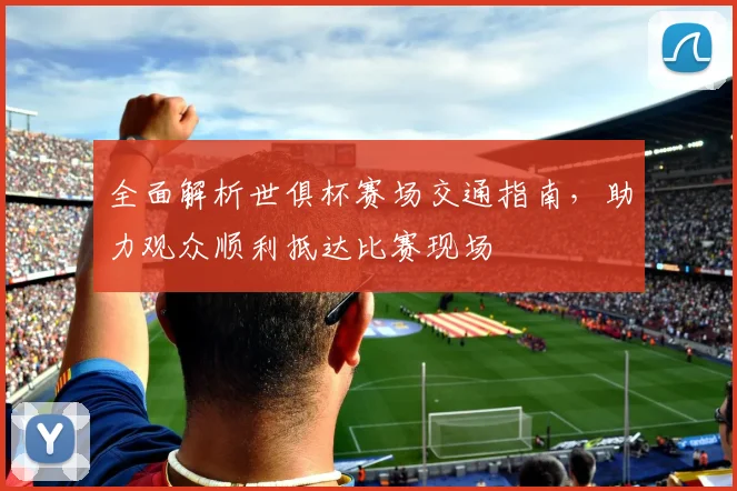 全面解析世俱杯赛场交通指南，助力观众顺利抵达比赛现场