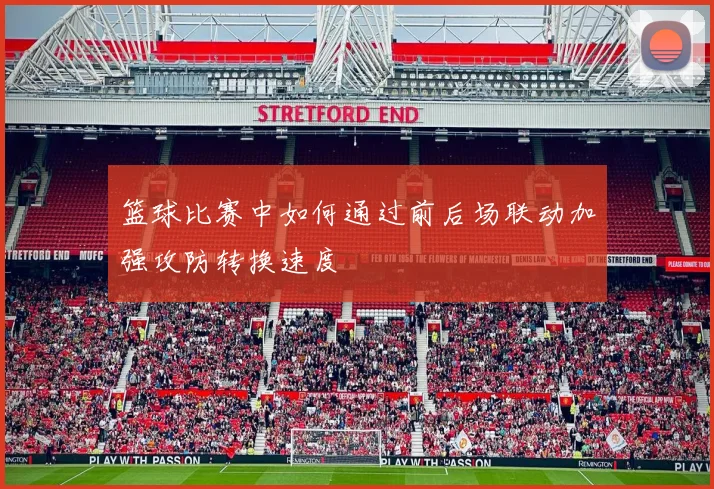 篮球比赛中如何通过前后场联动加强攻防转换速度