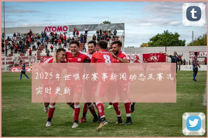 2025年世俱杯赛事新闻动态及赛况实时更新