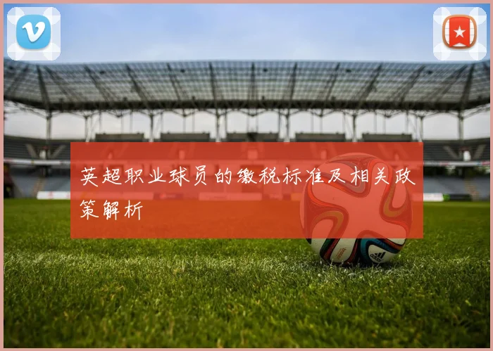 英超职业球员的缴税标准及相关政策解析