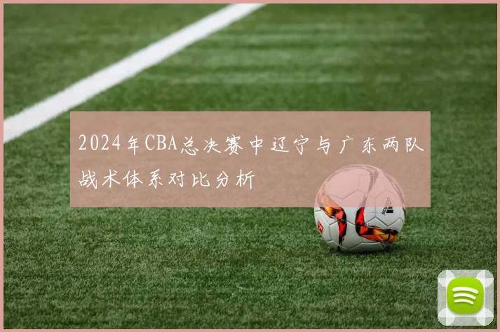 2024年CBA总决赛中辽宁与广东两队战术体系对比分析