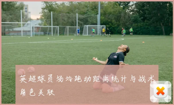 英超球员场均跑动距离统计与战术角色关联