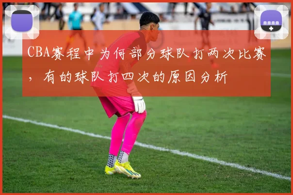 CBA赛程中为何部分球队打两次比赛，有的球队打四次的原因分析