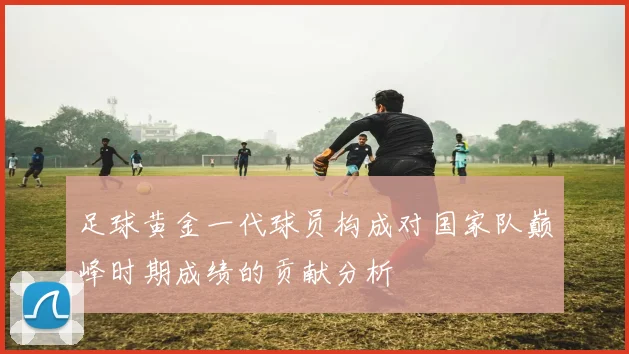 足球黄金一代球员构成对国家队巅峰时期成绩的贡献分析