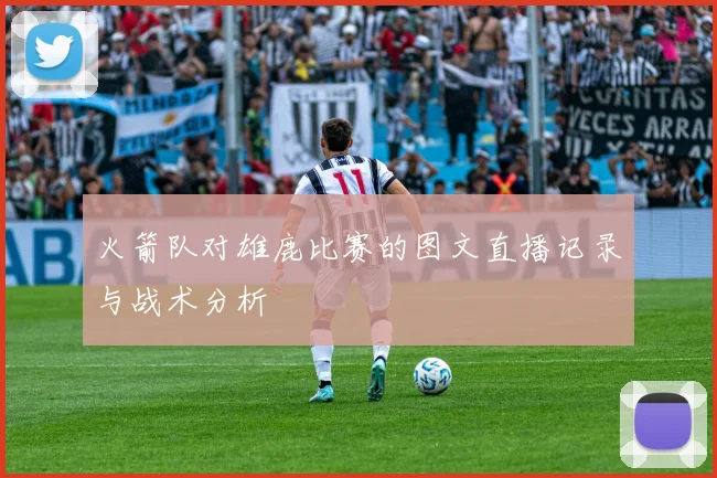 火箭队对雄鹿比赛的图文直播记录与战术分析