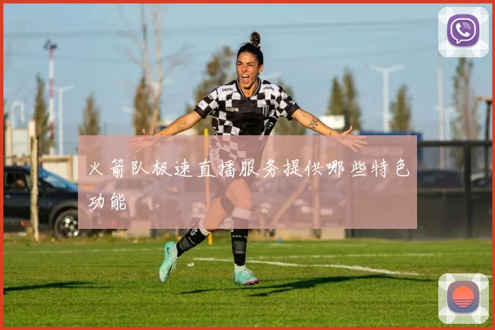 火箭队极速直播服务提供哪些特色功能