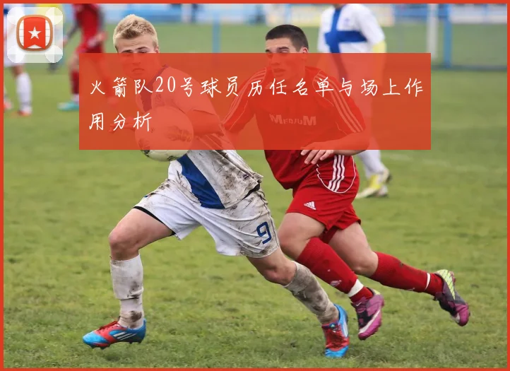 火箭队20号球员历任名单与场上作用分析